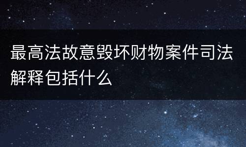 最高法故意毁坏财物案件司法解释包括什么