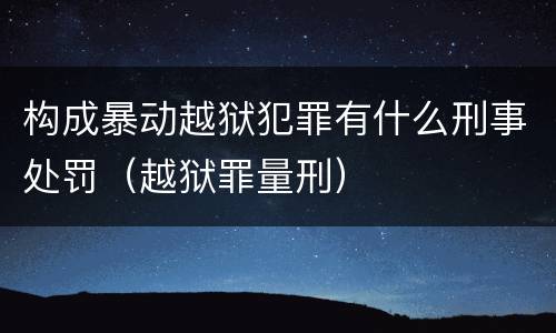 构成暴动越狱犯罪有什么刑事处罚（越狱罪量刑）
