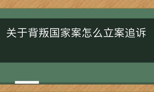 关于背叛国家案怎么立案追诉