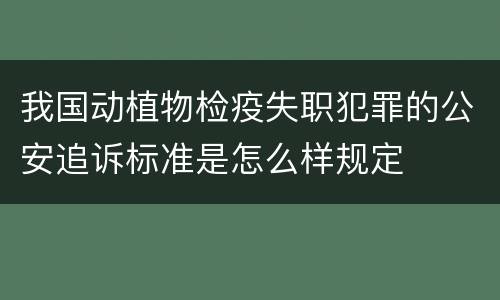 我国动植物检疫失职犯罪的公安追诉标准是怎么样规定