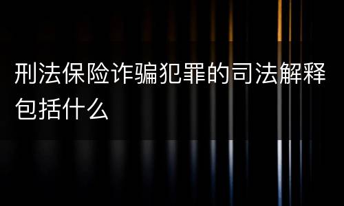 刑法保险诈骗犯罪的司法解释包括什么