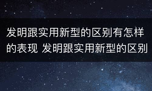 发明跟实用新型的区别有怎样的表现 发明跟实用新型的区别有怎样的表现呢