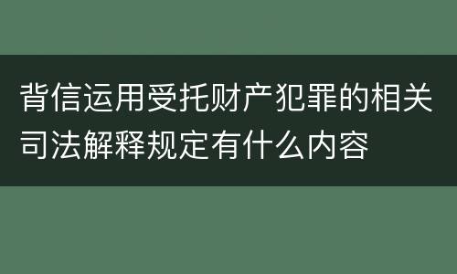 背信运用受托财产犯罪的相关司法解释规定有什么内容