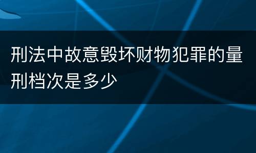 刑法中故意毁坏财物犯罪的量刑档次是多少