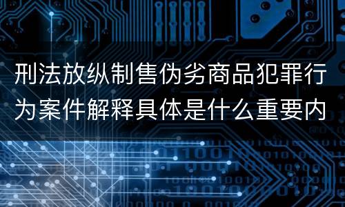 刑法放纵制售伪劣商品犯罪行为案件解释具体是什么重要内容