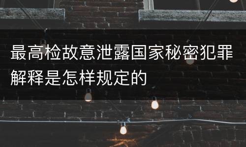 最高检故意泄露国家秘密犯罪解释是怎样规定的