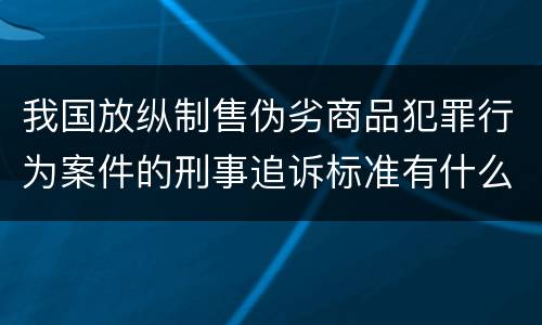 我国放纵制售伪劣商品犯罪行为案件的刑事追诉标准有什么规定
