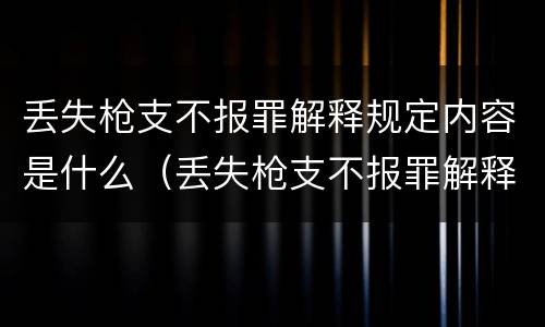 丢失枪支不报罪解释规定内容是什么（丢失枪支不报罪解释规定内容是什么）
