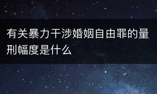 有关暴力干涉婚姻自由罪的量刑幅度是什么