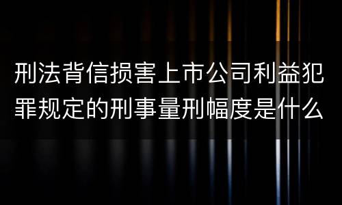 刑法背信损害上市公司利益犯罪规定的刑事量刑幅度是什么样的
