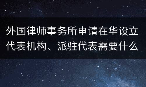 外国律师事务所申请在华设立代表机构、派驻代表需要什么条件