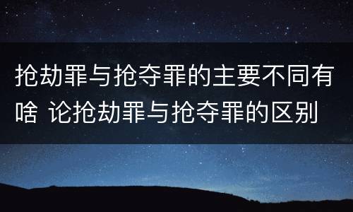 抢劫罪与抢夺罪的主要不同有啥 论抢劫罪与抢夺罪的区别