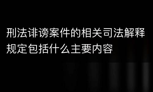 刑法诽谤案件的相关司法解释规定包括什么主要内容