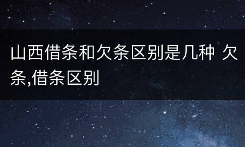 山西借条和欠条区别是几种 欠条,借条区别