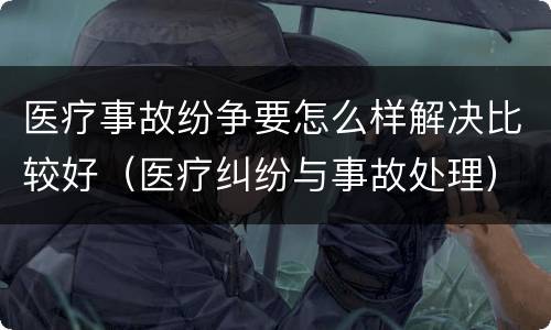 医疗事故纷争要怎么样解决比较好（医疗纠纷与事故处理）