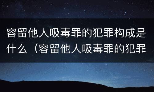 容留他人吸毒罪的犯罪构成是什么（容留他人吸毒罪的犯罪构成是什么罪名）