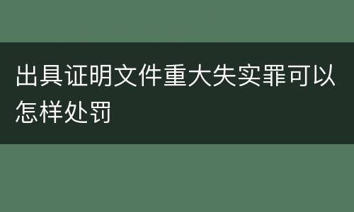 出具证明文件重大失实罪可以怎样处罚