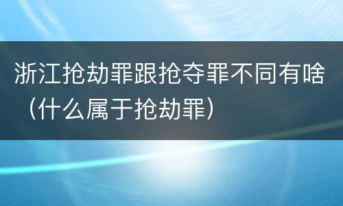 浙江抢劫罪跟抢夺罪不同有啥（什么属于抢劫罪）