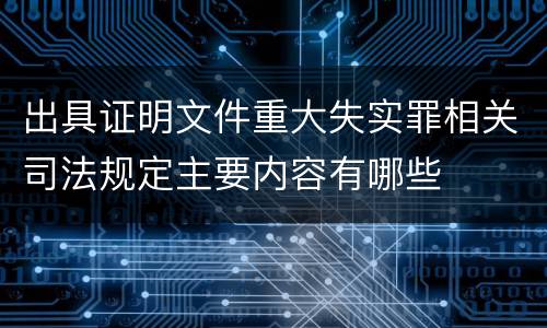 出具证明文件重大失实罪相关司法规定主要内容有哪些