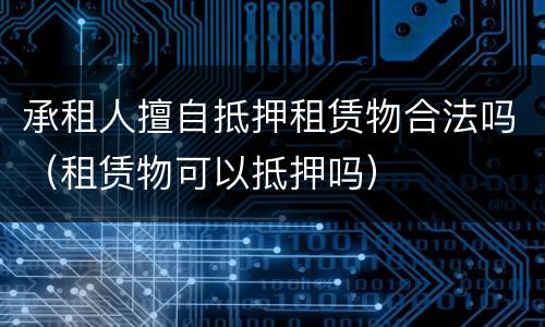 承租人擅自抵押租赁物合法吗（租赁物可以抵押吗）