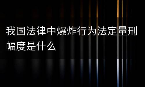 我国法律中爆炸行为法定量刑幅度是什么