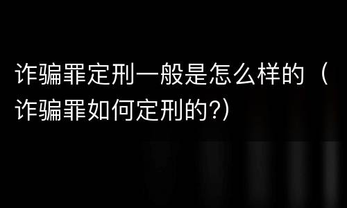诈骗罪定刑一般是怎么样的（诈骗罪如何定刑的?）