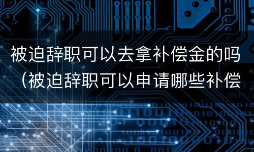 被迫辞职可以去拿补偿金的吗（被迫辞职可以申请哪些补偿款）