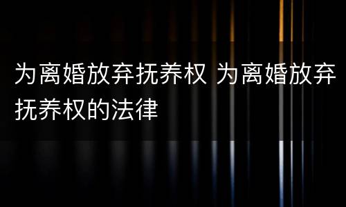 为离婚放弃抚养权 为离婚放弃抚养权的法律