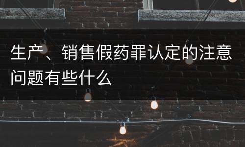生产、销售假药罪认定的注意问题有些什么