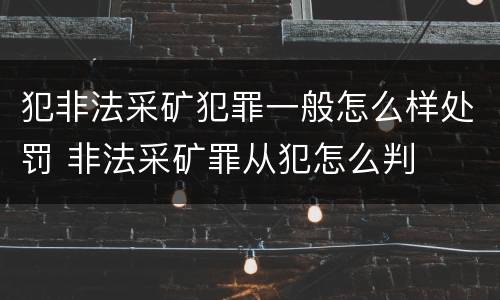 犯非法采矿犯罪一般怎么样处罚 非法采矿罪从犯怎么判