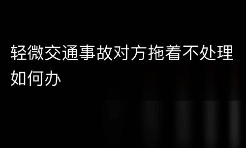 轻微交通事故对方拖着不处理如何办