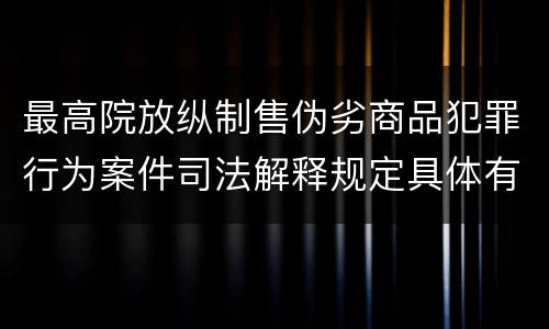 最高院放纵制售伪劣商品犯罪行为案件司法解释规定具体有哪些主要内容