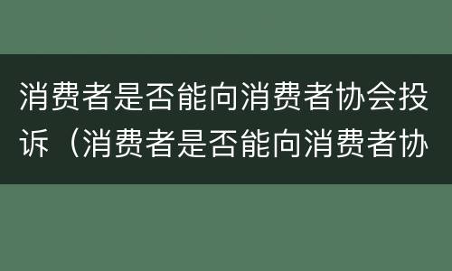 消费者是否能向消费者协会投诉（消费者是否能向消费者协会投诉电话）
