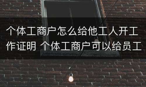 个体工商户怎么给他工人开工作证明 个体工商户可以给员工开工作证明吗