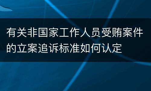 有关非国家工作人员受贿案件的立案追诉标准如何认定