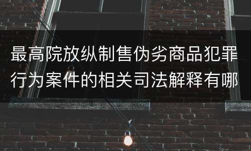 最高院放纵制售伪劣商品犯罪行为案件的相关司法解释有哪些主要规定