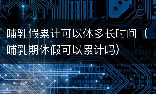 哺乳假累计可以休多长时间（哺乳期休假可以累计吗）