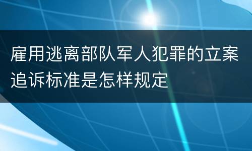 雇用逃离部队军人犯罪的立案追诉标准是怎样规定