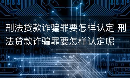 刑法贷款诈骗罪要怎样认定 刑法贷款诈骗罪要怎样认定呢