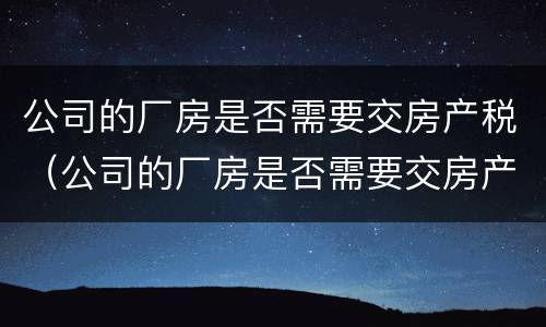 公司的厂房是否需要交房产税（公司的厂房是否需要交房产税呢）