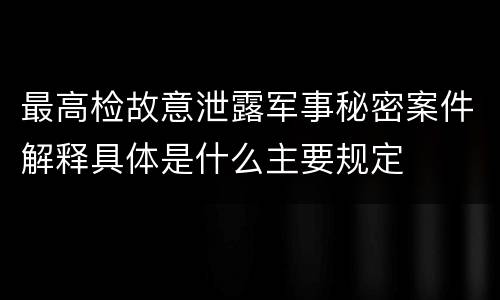 最高检故意泄露军事秘密案件解释具体是什么主要规定