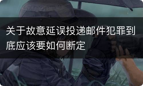 关于故意延误投递邮件犯罪到底应该要如何断定