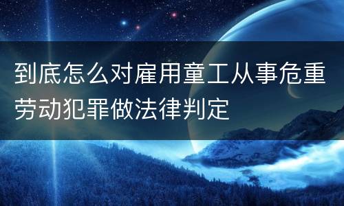 到底怎么对雇用童工从事危重劳动犯罪做法律判定