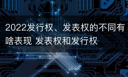 2022发行权、发表权的不同有啥表现 发表权和发行权