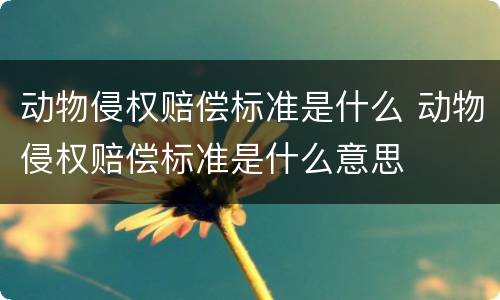 动物侵权赔偿标准是什么 动物侵权赔偿标准是什么意思