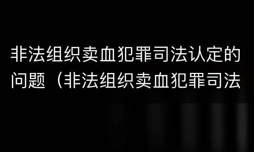 非法组织卖血犯罪司法认定的问题（非法组织卖血犯罪司法认定的问题有）
