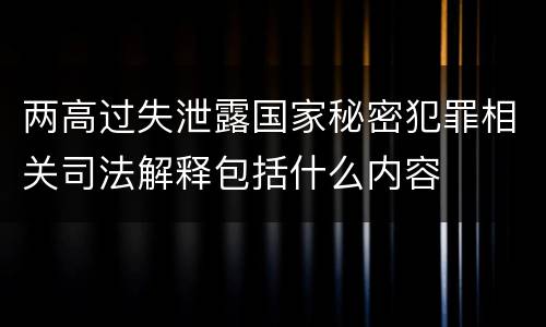 两高过失泄露国家秘密犯罪相关司法解释包括什么内容