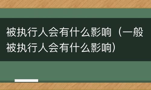 被执行人会有什么影响（一般被执行人会有什么影响）