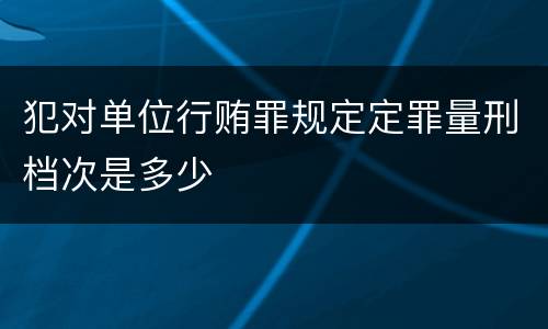 犯对单位行贿罪规定定罪量刑档次是多少