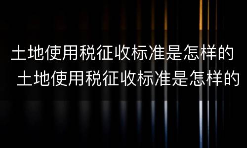 土地使用税征收标准是怎样的 土地使用税征收标准是怎样的呢